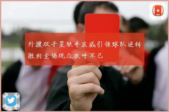 外援双子星联手发威引领球队逆转胜利全场观众欢呼不已
