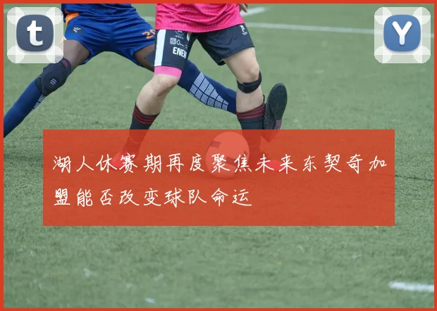湖人休赛期再度聚焦未来东契奇加盟能否改变球队命运