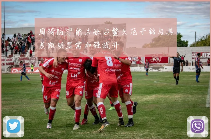 周琦防守能力独占鳌头范子铭与其差距明显需加强提升