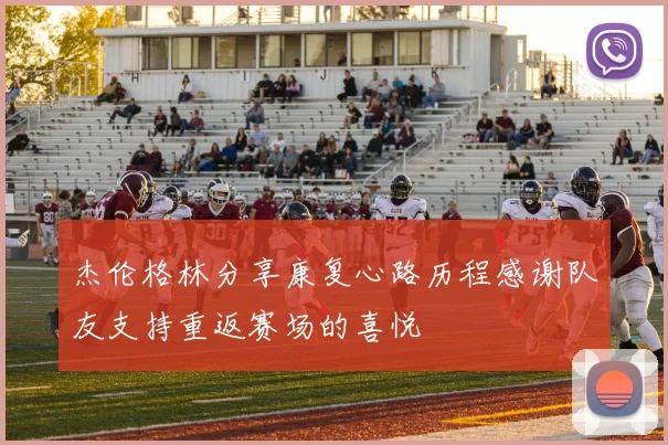 杰伦格林分享康复心路历程感谢队友支持重返赛场的喜悦