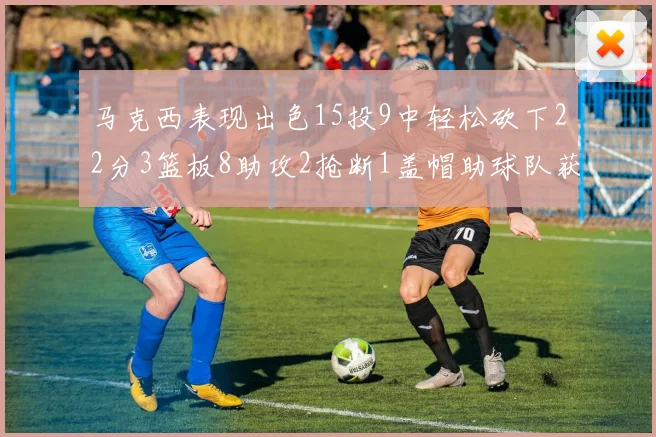 马克西表现出色15投9中轻松砍下22分3篮板8助攻2抢断1盖帽助球队获胜