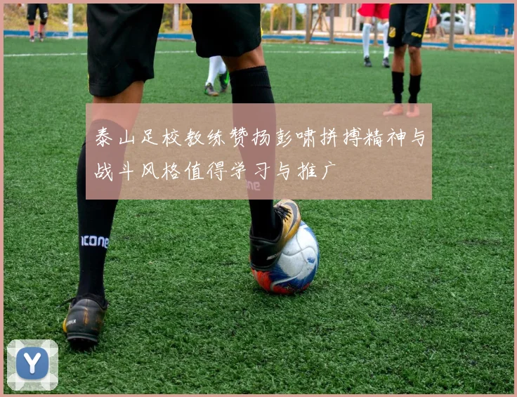 泰山足校教练赞扬彭啸拼搏精神与战斗风格值得学习与推广