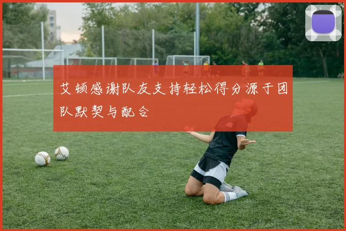 艾顿感谢队友支持轻松得分源于团队默契与配合