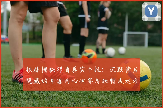 铁林揭秘邓肯真实个性：沉默背后隐藏的丰富内心世界与独特表达方式