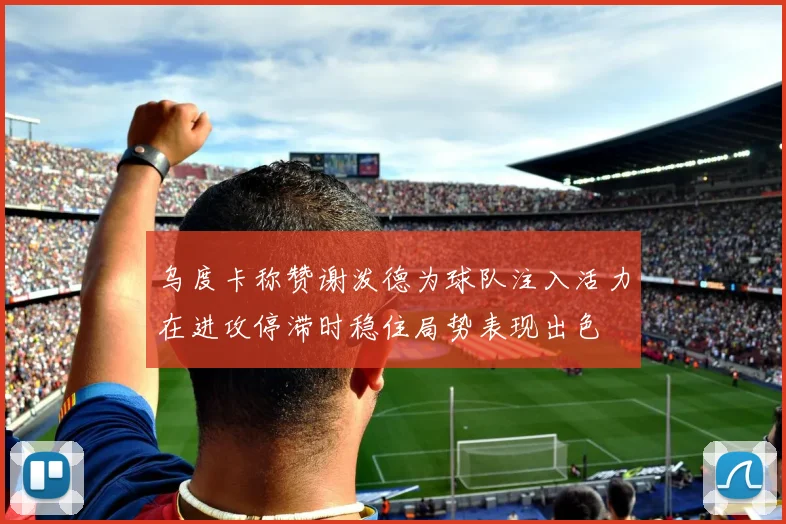 乌度卡称赞谢泼德为球队注入活力在进攻停滞时稳住局势表现出色