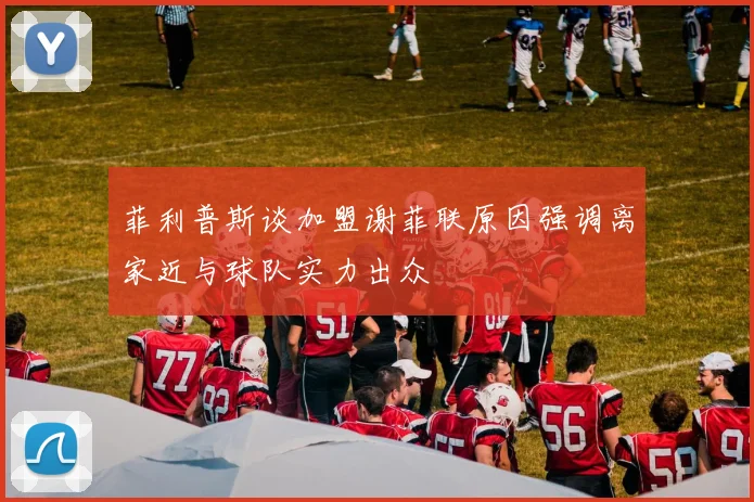 菲利普斯谈加盟谢菲联原因强调离家近与球队实力出众