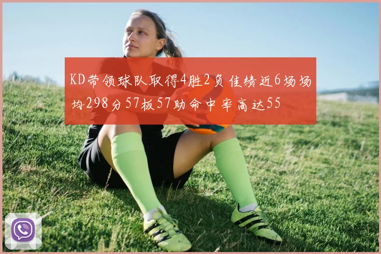 KD带领球队取得4胜2负佳绩近6场场均298分57板57助命中率高达55