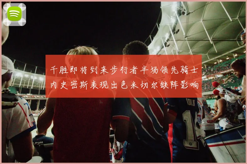 千胜即将到来步行者半场领先骑士内史密斯表现出色米切尔缺阵影响比赛走势