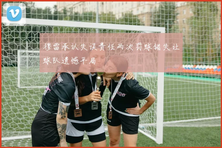 穆雷承认失误责任两次罚球错失让球队遗憾平局