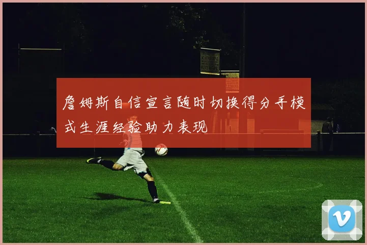 詹姆斯自信宣言随时切换得分手模式生涯经验助力表现