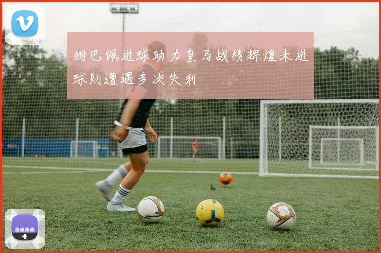 姆巴佩进球助力皇马战绩辉煌未进球则遭遇多次失利