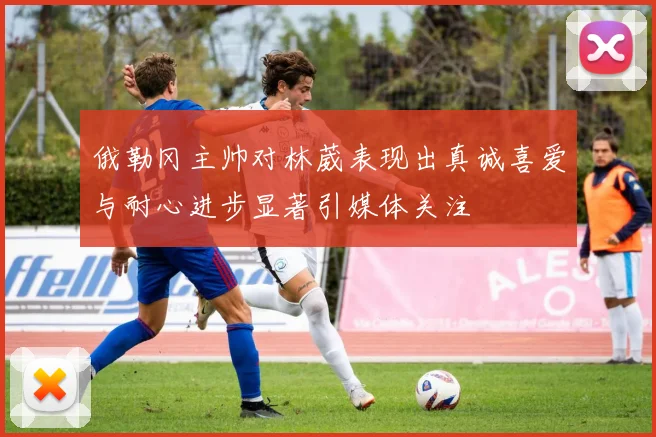 俄勒冈主帅对林葳表现出真诚喜爱与耐心进步显著引媒体关注