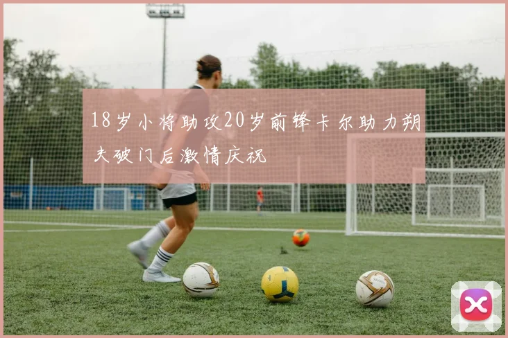 18岁小将助攻20岁前锋卡尔助力朔夫破门后激情庆祝
