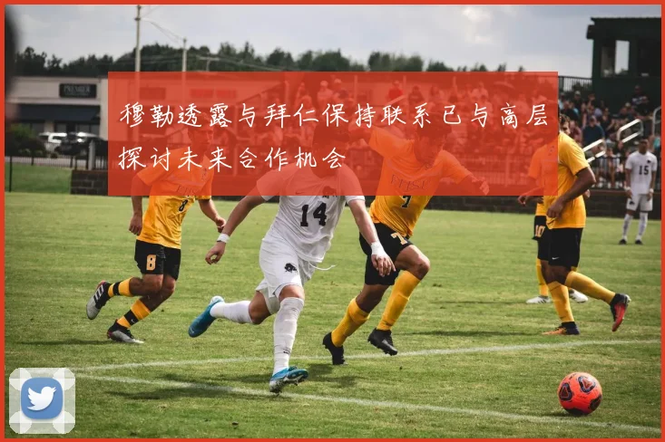 穆勒透露与拜仁保持联系已与高层探讨未来合作机会