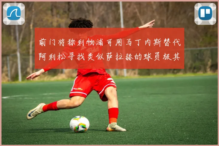 前门将称利物浦可用马丁内斯替代阿利松寻找类似萨拉赫的球员极其困难