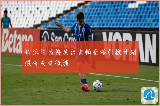 弗拉门戈再度出击帕奎塔引援计划报价或将微调