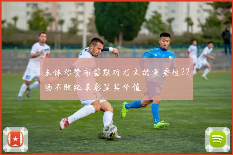 米体称赞布雷默对尤文的重要性22场不败纪录彰显其价值