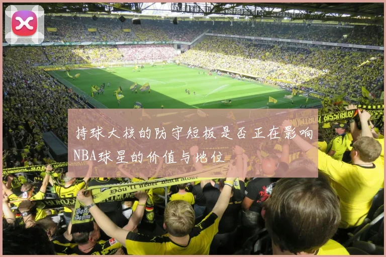 持球大核的防守短板是否正在影响NBA球星的价值与地位