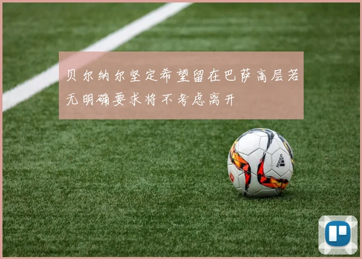 贝尔纳尔坚定希望留在巴萨高层若无明确要求将不考虑离开