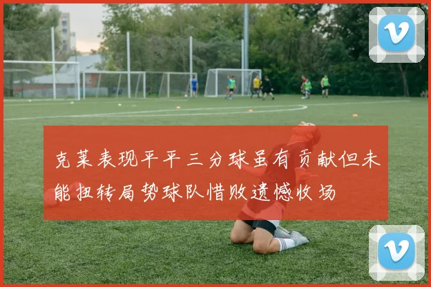 克莱表现平平三分球虽有贡献但未能扭转局势球队惜败遗憾收场