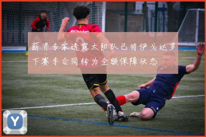 薪资专家透露太阳队已将伊戈达罗下赛季合同转为全额保障状态